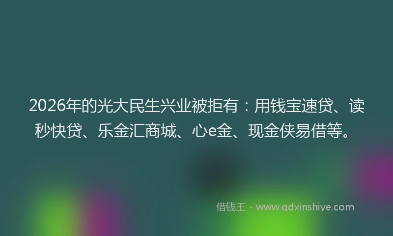 2026年的光大民生兴业被拒有：用钱宝速贷、读秒快贷、乐金汇商城、心e金、现金侠易借等。