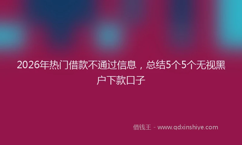 2026年热门借款不通过信息，总结5个5个无视黑户下款口子