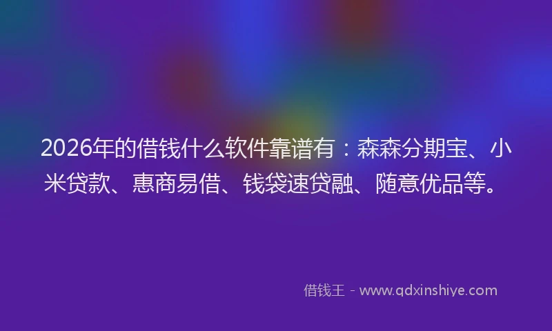 2026年的借钱什么软件靠谱有：森森分期宝、小米贷款、惠商易借、钱袋速贷融、随意优品等。