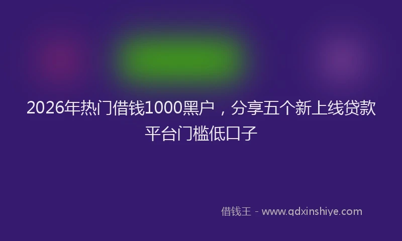2026年热门借钱1000黑户，分享五个新上线贷款平台门槛低口子