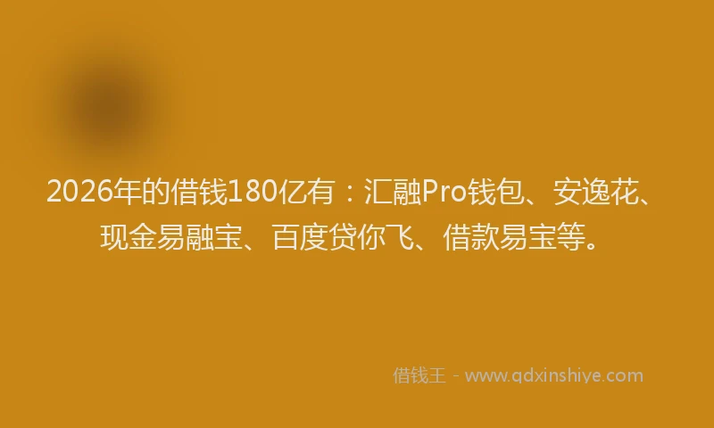 2026年的借钱180亿有：汇融Pro钱包、安逸花、现金易融宝、百度贷你飞、借款易宝等。