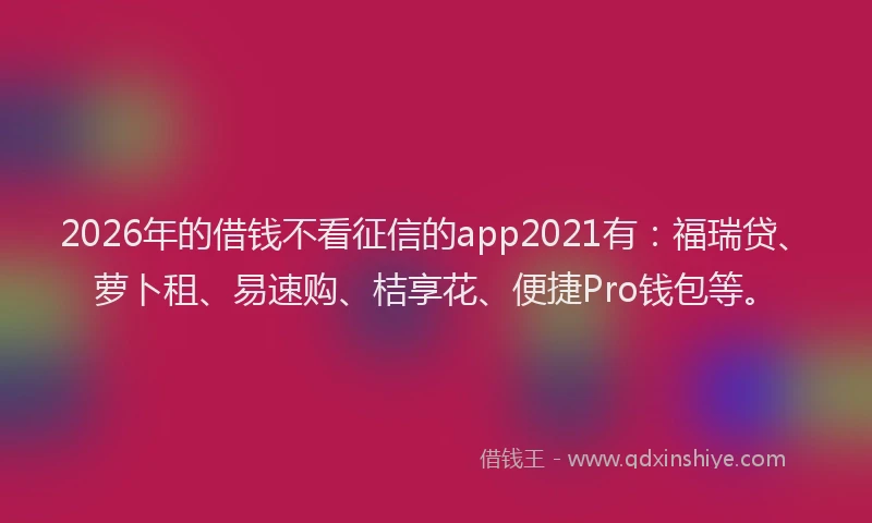 2026年的借钱不看征信的app2021有：福瑞贷、萝卜租、易速购、桔享花、便捷Pro钱包等。