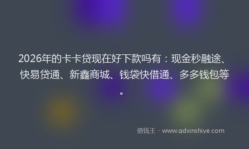 2026年的卡卡贷现在好下款吗有：现金秒融途、快易贷通、新鑫商城、钱袋快借通、多多钱包等。