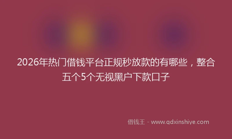 2026年热门借钱平台正规秒放款的有哪些，整合五个5个无视黑户下款口子
