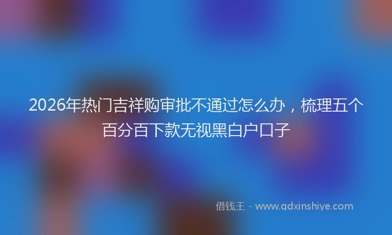 2026年热门吉祥购审批不通过怎么办，梳理五个百分百下款无视黑白户口子