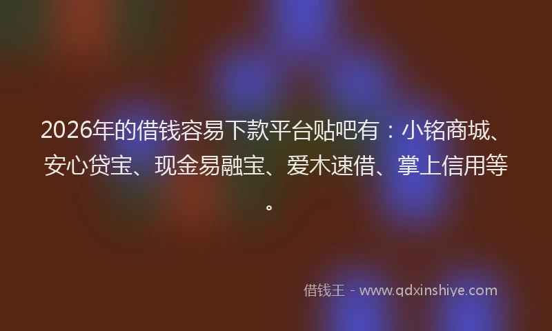 2026年的借钱容易下款平台贴吧有：小铭商城、安心贷宝、现金易融宝、爱木速借、掌上信用等。