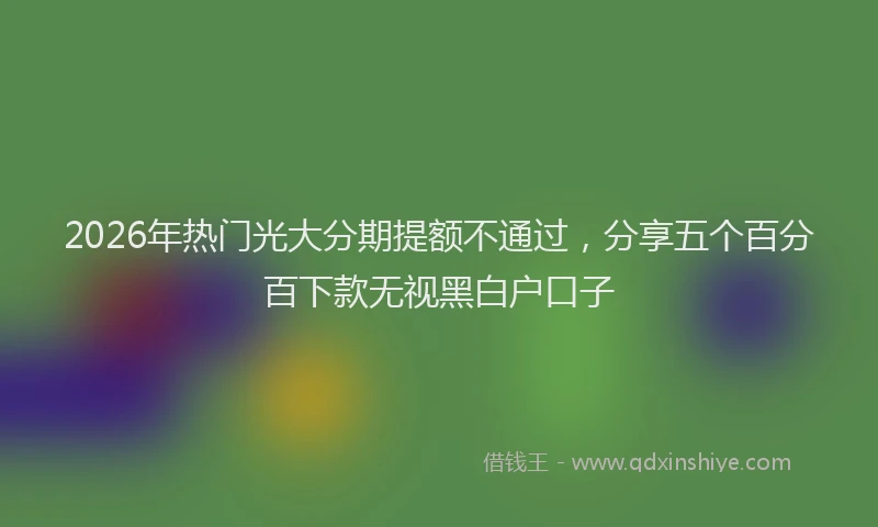 2026年热门光大分期提额不通过，分享五个百分百下款无视黑白户口子