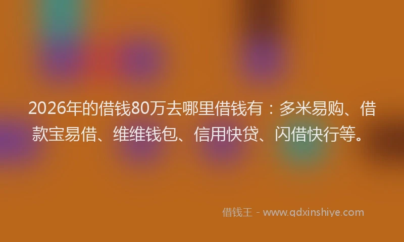 2026年的借钱80万去哪里借钱有：多米易购、借款宝易借、维维钱包、信用快贷、闪借快行等。