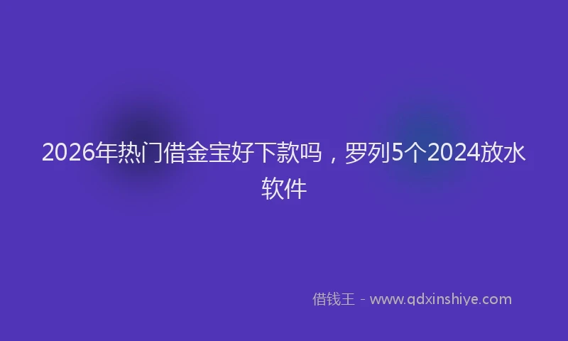 2026年热门借金宝好下款吗，罗列5个2024放水软件