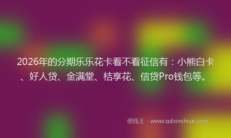 2026年的分期乐乐花卡看不看征信有：小熊白卡、好人贷、金满堂、桔享花、信贷Pro钱包等。