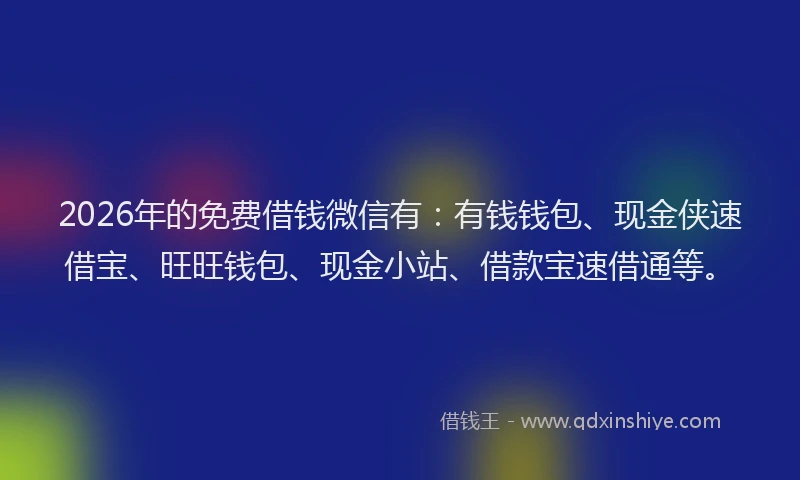 2026年的免费借钱微信有：有钱钱包、现金侠速借宝、旺旺钱包、现金小站、借款宝速借通等。