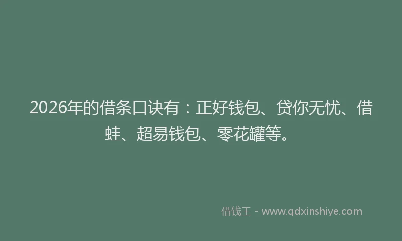 2026年的借条口诀有：正好钱包、贷你无忧、借蛙、超易钱包、零花罐等。