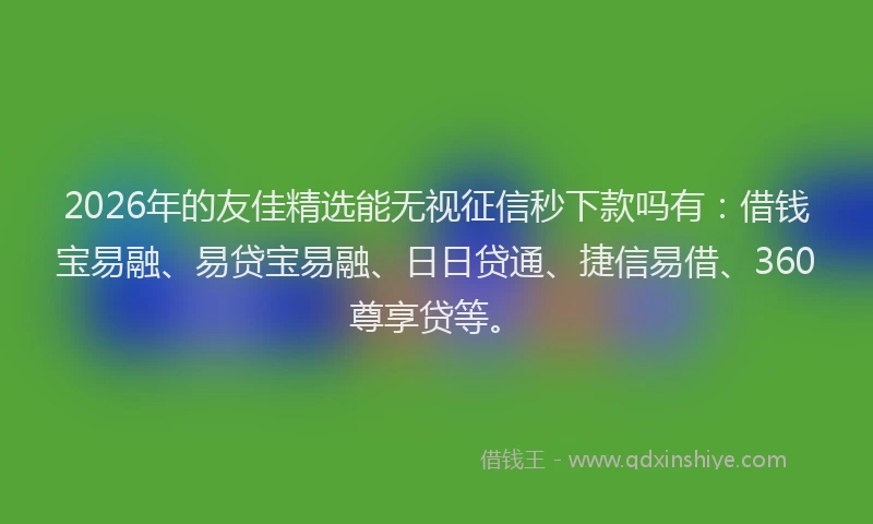2026年的友佳精选能无视征信秒下款吗有：借钱宝易融、易贷宝易融、日日贷通、捷信易借、360尊享贷等。