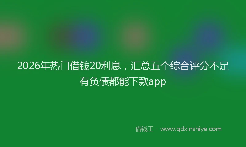 2026年热门借钱20利息，汇总五个综合评分不足有负债都能下款app