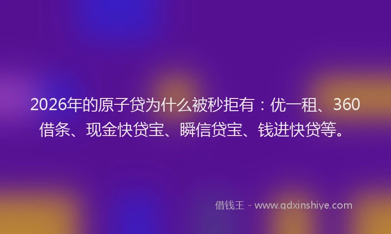 2026年的原子贷为什么被秒拒有：优一租、360借条、现金快贷宝、瞬信贷宝、钱进快贷等。