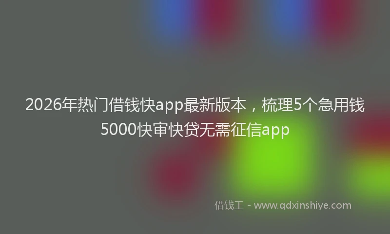 2026年热门借钱快app最新版本，梳理5个急用钱5000快审快贷无需征信app