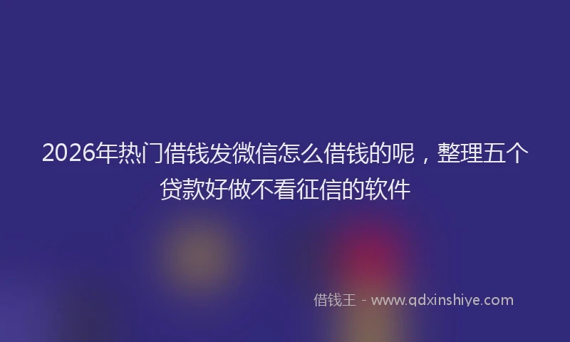 2026年热门借钱发微信怎么借钱的呢，整理五个贷款好做不看征信的软件