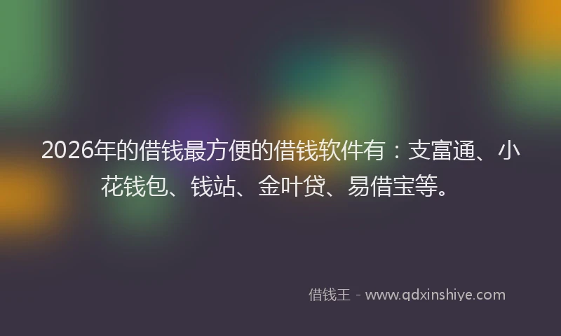 2026年的借钱最方便的借钱软件有：支富通、小花钱包、钱站、金叶贷、易借宝等。