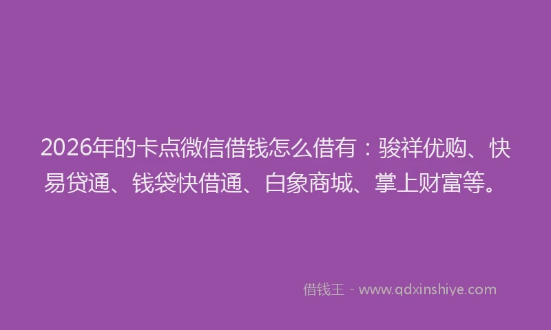 2026年的卡点微信借钱怎么借有：骏祥优购、快易贷通、钱袋快借通、白象商城、掌上财富等。