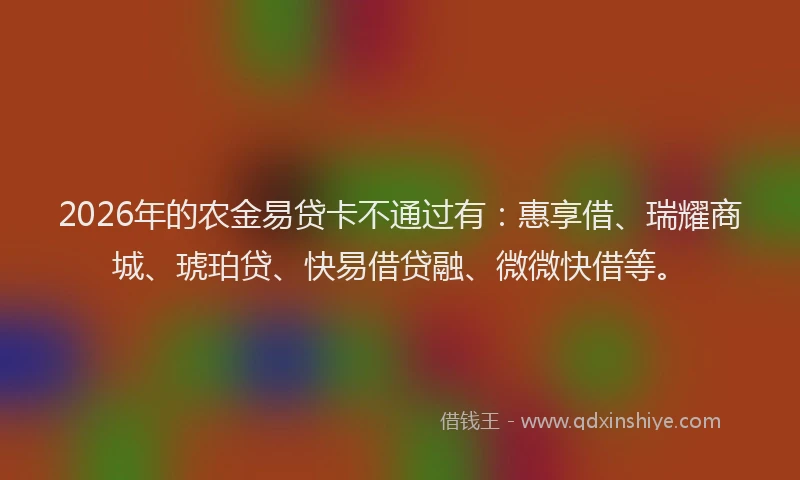 2026年的农金易贷卡不通过有：惠享借、瑞耀商城、琥珀贷、快易借贷融、微微快借等。