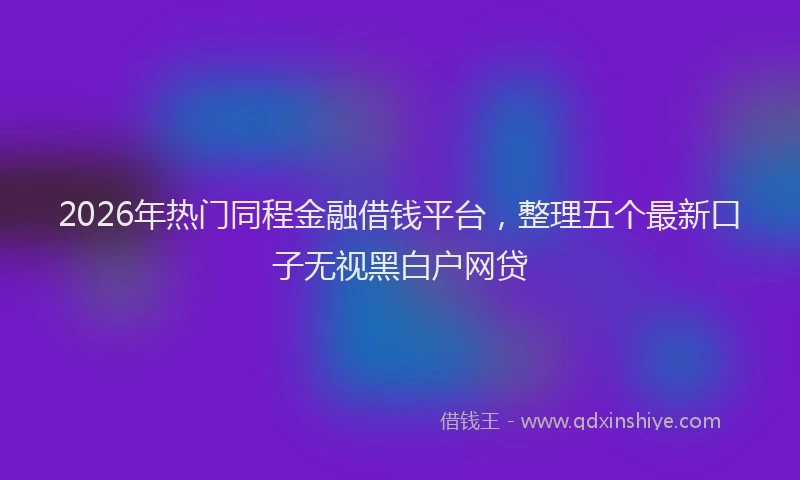 2026年热门同程金融借钱平台，整理五个最新口子无视黑白户网贷