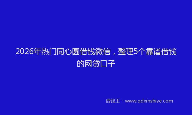 2026年热门同心圆借钱微信，整理5个靠谱借钱的网贷口子