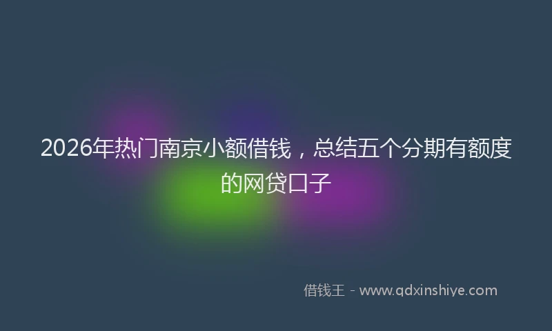 2026年热门南京小额借钱，总结五个分期有额度的网贷口子