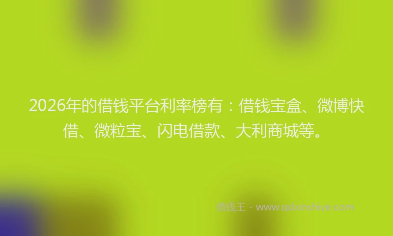 2026年的借钱平台利率榜有：借钱宝盒、微博快借、微粒宝、闪电借款、大利商城等。