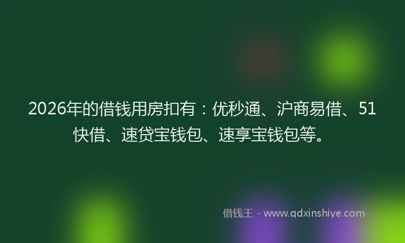 2026年的借钱用房扣有：优秒通、沪商易借、51快借、速贷宝钱包、速享宝钱包等。