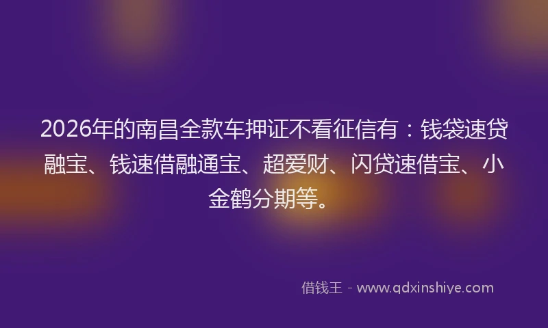 2026年的南昌全款车押证不看征信有：钱袋速贷融宝、钱速借融通宝、超爱财、闪贷速借宝、小金鹤分期等。
