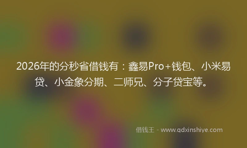 2026年的分秒省借钱有：鑫易Pro+钱包、小米易贷、小金象分期、二师兄、分子贷宝等。