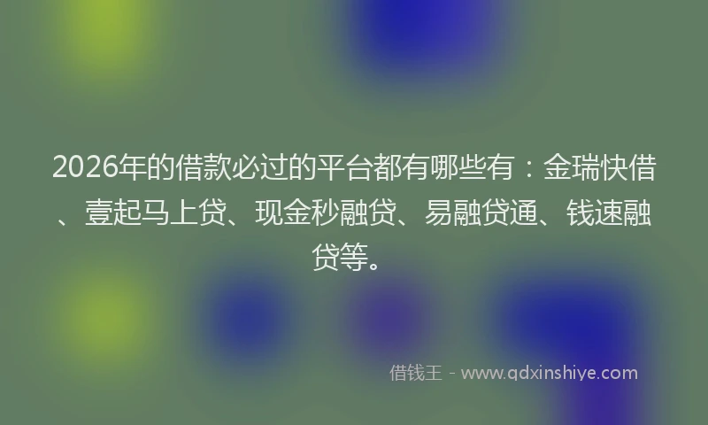 2026年的借款必过的平台都有哪些有：金瑞快借、壹起马上贷、现金秒融贷、易融贷通、钱速融贷等。