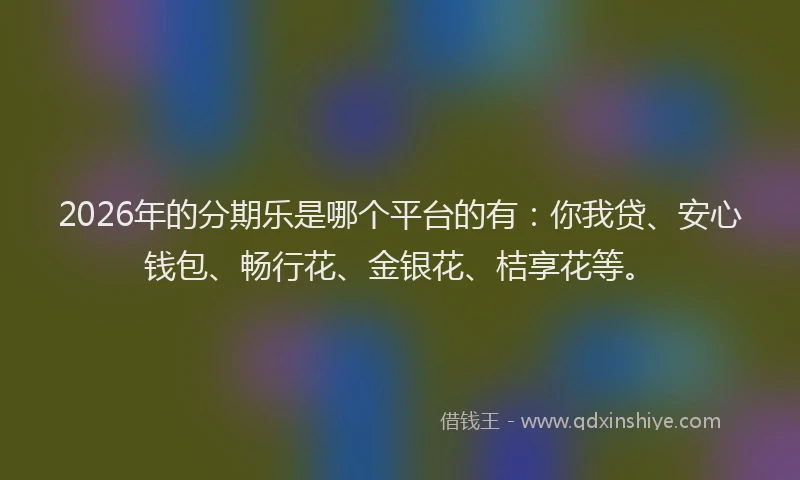 2026年的分期乐是哪个平台的有：你我贷、安心钱包、畅行花、金银花、桔享花等。