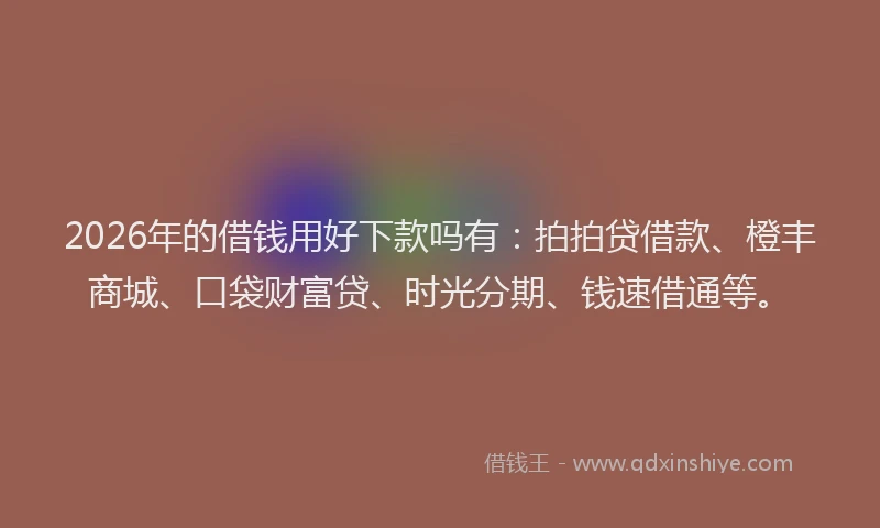 2026年的借钱用好下款吗有：拍拍贷借款、橙丰商城、口袋财富贷、时光分期、钱速借通等。