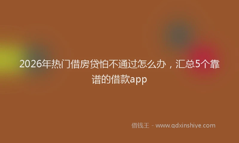 2026年热门借房贷怕不通过怎么办，汇总5个靠谱的借款app