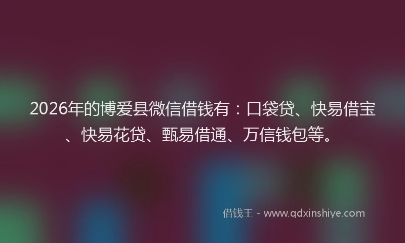 2026年的博爱县微信借钱有：口袋贷、快易借宝、快易花贷、甄易借通、万信钱包等。