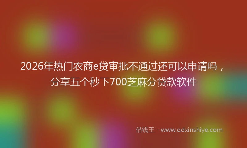 2026年热门农商e贷审批不通过还可以申请吗，分享五个秒下700芝麻分贷款软件