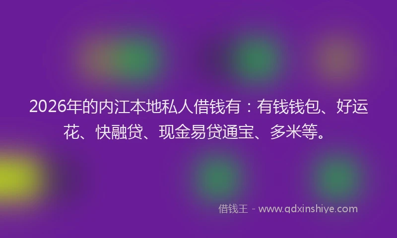2026年的内江本地私人借钱有：有钱钱包、好运花、快融贷、现金易贷通宝、多米等。