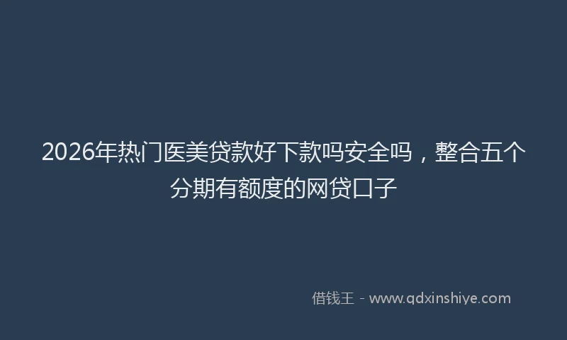 2026年热门医美贷款好下款吗安全吗，整合五个分期有额度的网贷口子