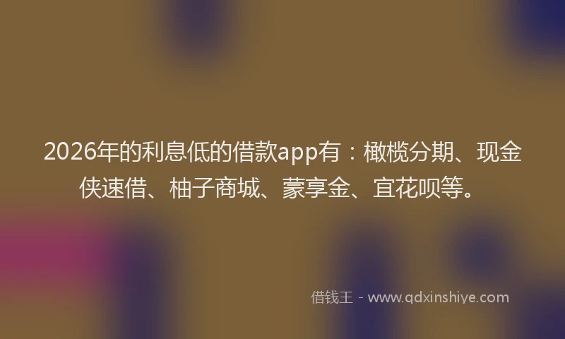 2026年的利息低的借款app有：橄榄分期、现金侠速借、柚子商城、蒙享金、宜花呗等。