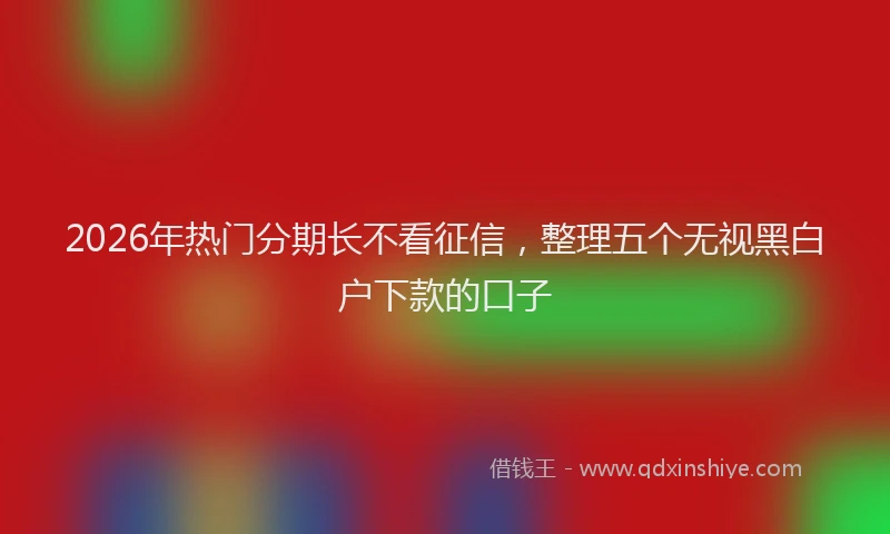 2026年热门分期长不看征信，整理五个无视黑白户下款的口子
