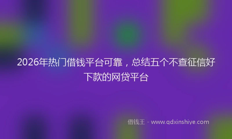 2026年热门借钱平台可靠，总结五个不查征信好下款的网贷平台