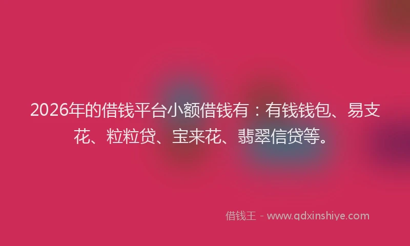 2026年的借钱平台小额借钱有：有钱钱包、易支花、粒粒贷、宝来花、翡翠信贷等。