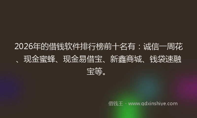 2026年的借钱软件排行榜前十名有：诚信一周花、现金蜜蜂、现金易借宝、新鑫商城、钱袋速融宝等。