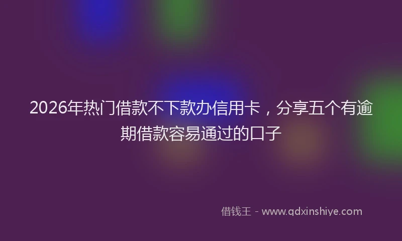 2026年热门借款不下款办信用卡，分享五个有逾期借款容易通过的口子