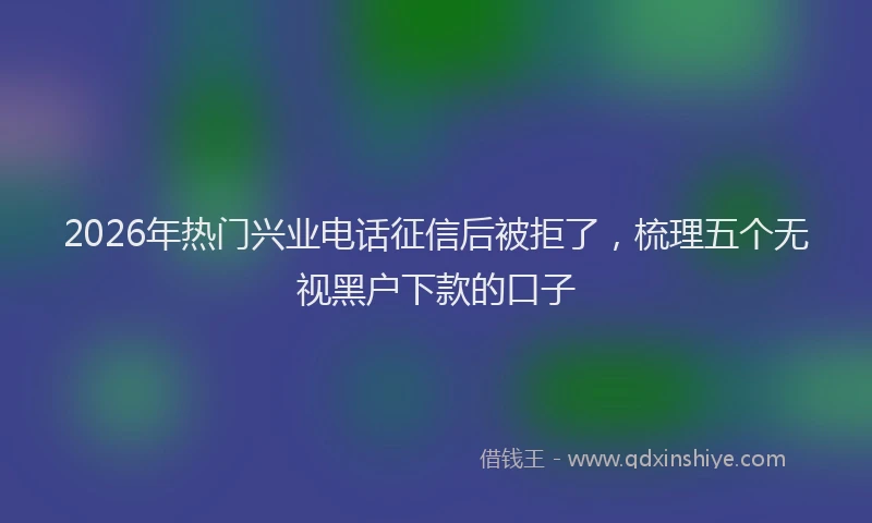 2026年热门兴业电话征信后被拒了，梳理五个无视黑户下款的口子