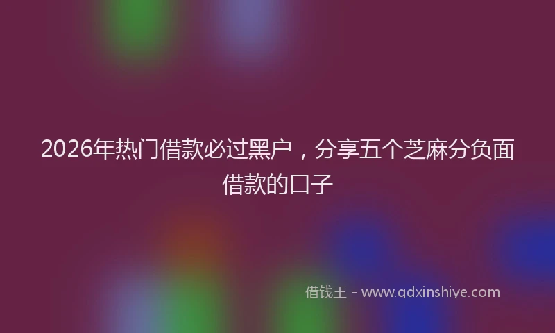 2026年热门借款必过黑户，分享五个芝麻分负面借款的口子