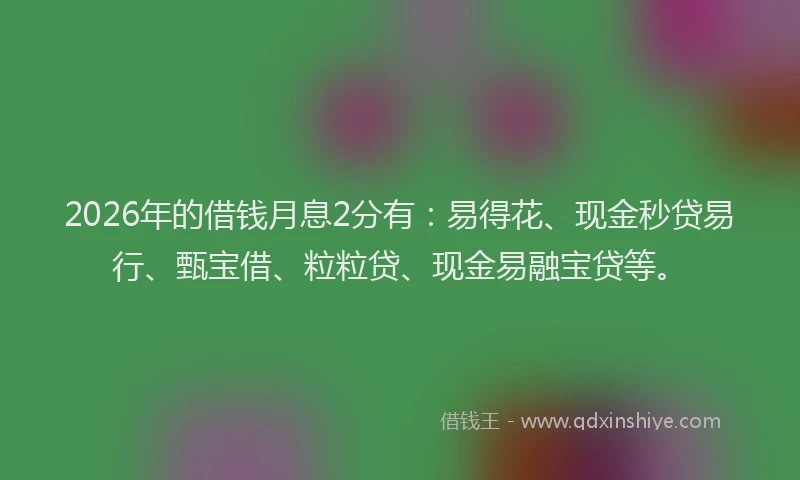 2026年的借钱月息2分有：易得花、现金秒贷易行、甄宝借、粒粒贷、现金易融宝贷等。