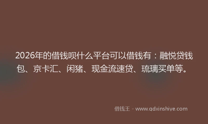 2026年的借钱呗什么平台可以借钱有：融悦贷钱包、京卡汇、闲猪、现金流速贷、琉璃买单等。