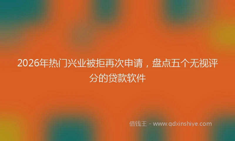 2026年热门兴业被拒再次申请，盘点五个无视评分的贷款软件
